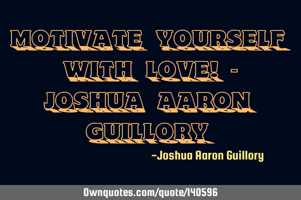 Motivate yourself with love! - Joshua Aaron G