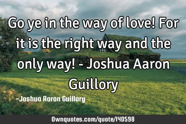 Go ye in the way of love! For it is the right way and the only way! - Joshua Aaron G
