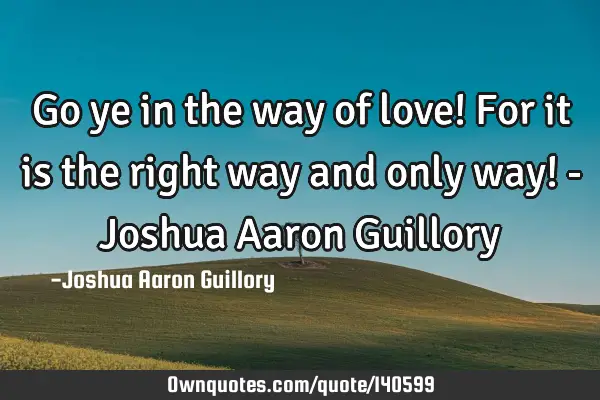 Go ye in the way of love! For it is the right way and only way! - Joshua Aaron G