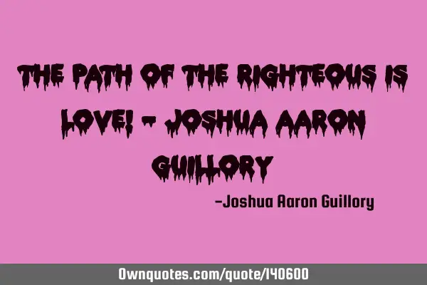 The path of the righteous is love! - Joshua Aaron G