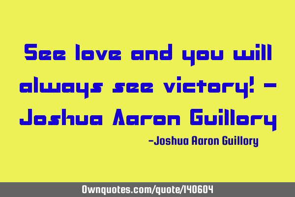 See love and you will always see victory! - Joshua Aaron G