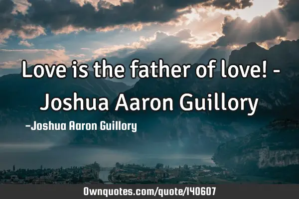 Love is the father of love! - Joshua Aaron G