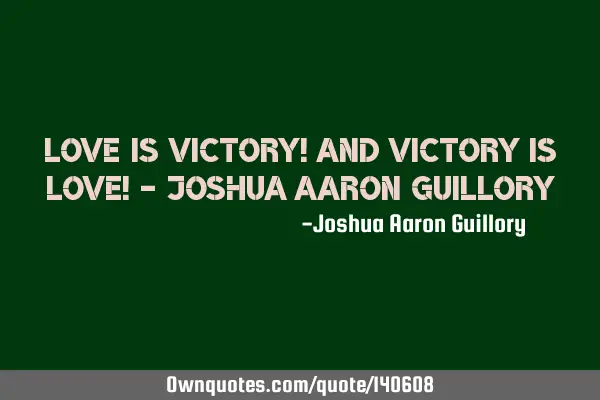 Love is victory! And victory is love! - Joshua Aaron G