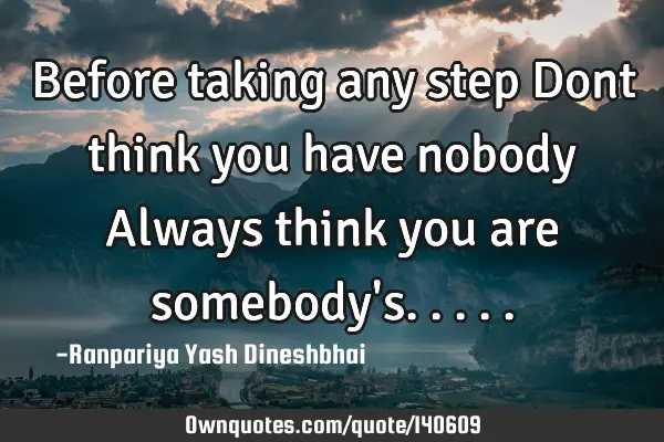 Before taking any step Dont think you have nobody Always think you are somebody