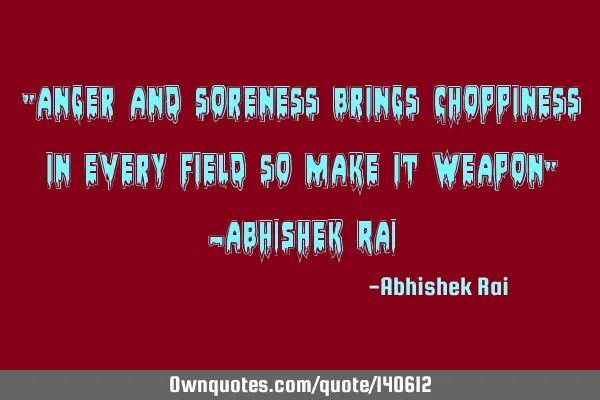 "Anger and soreness brings choppiness in every field so make it weapon" -ABHISHEK RAI