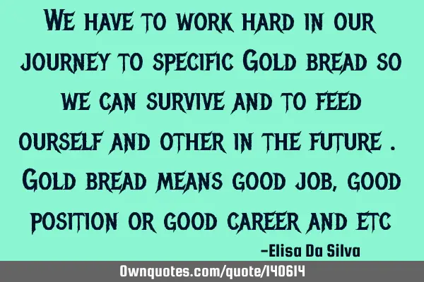 We have to work hard in our journey to specific Gold bread so we can survive and to feed ourself
