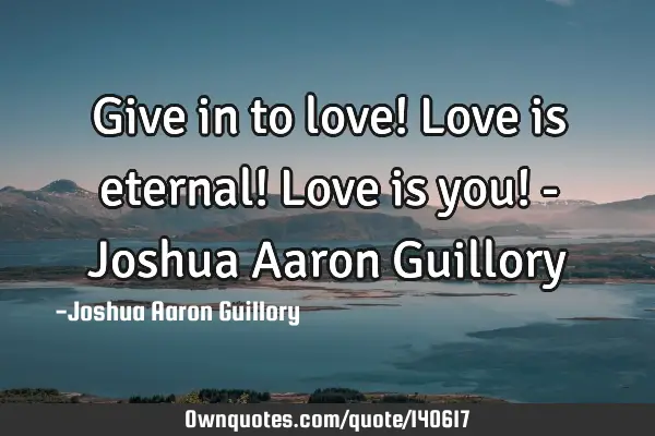 Give in to love! Love is eternal! Love is you! - Joshua Aaron G