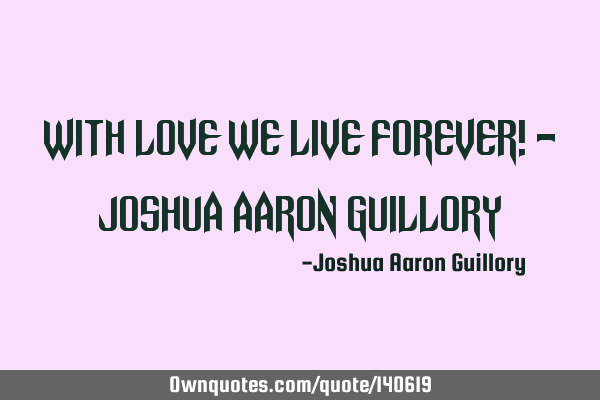 With love we live forever! - Joshua Aaron G
