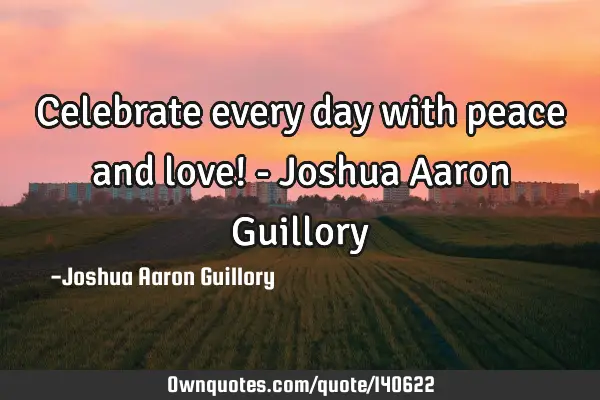 Celebrate every day with peace and love! - Joshua Aaron G