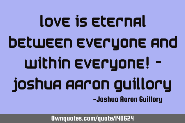 Love is eternal between everyone and within everyone! - Joshua Aaron G