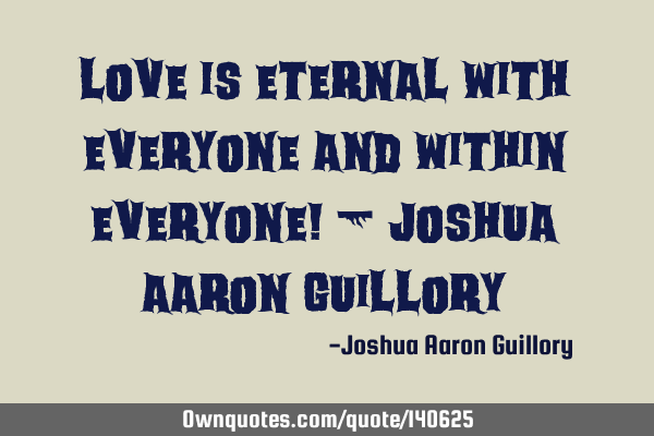 Love is eternal with everyone and within everyone! - Joshua Aaron G