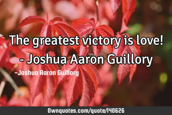 The greatest victory is love! - Joshua Aaron G