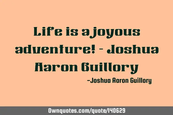 Life is a joyous adventure! - Joshua Aaron G