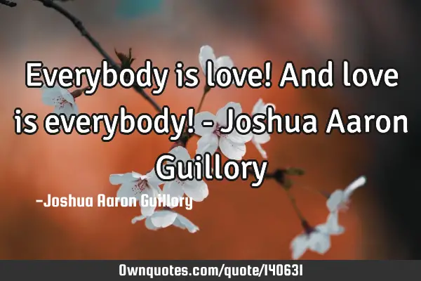 Everybody is love! And love is everybody! - Joshua Aaron G