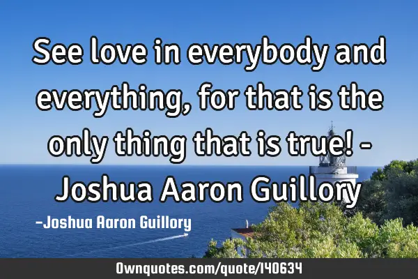 See love in everybody and everything, for that is the only thing that is true! - Joshua Aaron G