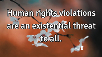 Human rights violations are an existential threat to