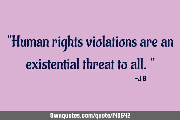 Human rights violations are an existential threat to