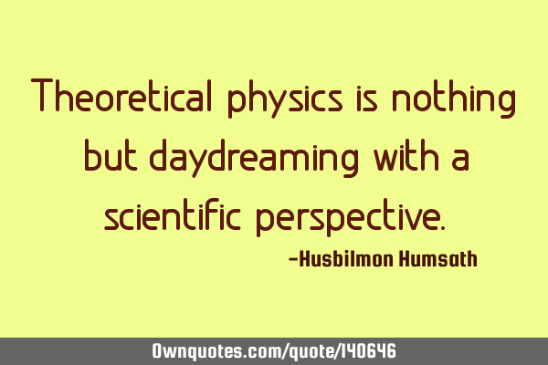 Theoretical physics is nothing but daydreaming with a scientific