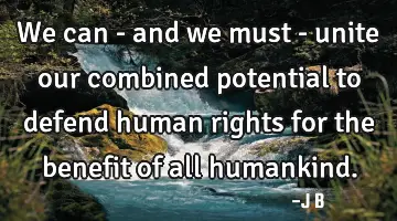 We can - and we must - unite our combined potential to defend human rights for the benefit of all