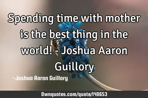 Spending time with mother is the best thing in the world! - Joshua Aaron G