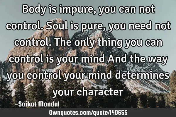 Body is impure,you can not control. Soul is pure,you need not control. The only thing you can
