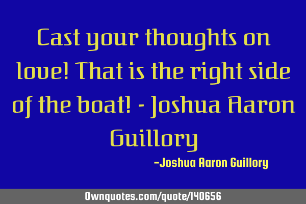 Cast your thoughts on love! That is the right side of the boat! - Joshua Aaron G