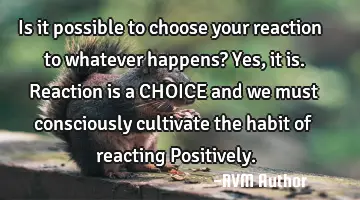 Is it possible to choose your reaction to whatever happens? Yes, it is. Reaction is a CHOICE and we