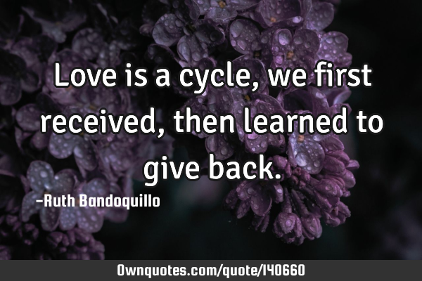 Love is a cycle, we first received, then learned to give