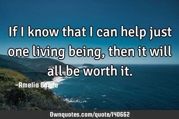 If I know that I can help just one living being, then it will all be worth