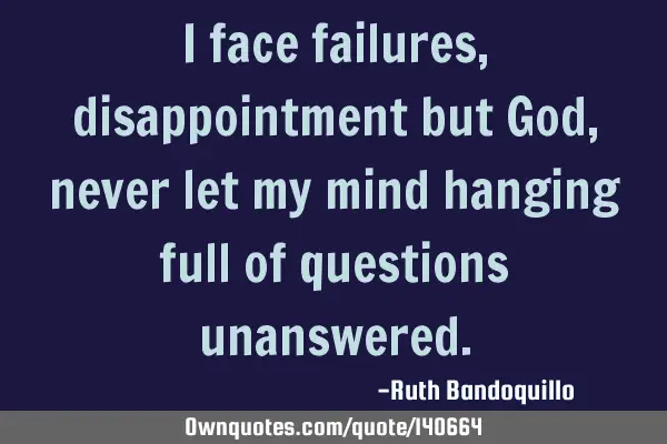 I face failures, disappointment but God, never let my mind hanging full of questions