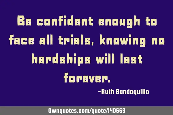 Be confident enough to face all trials, knowing no hardships will last