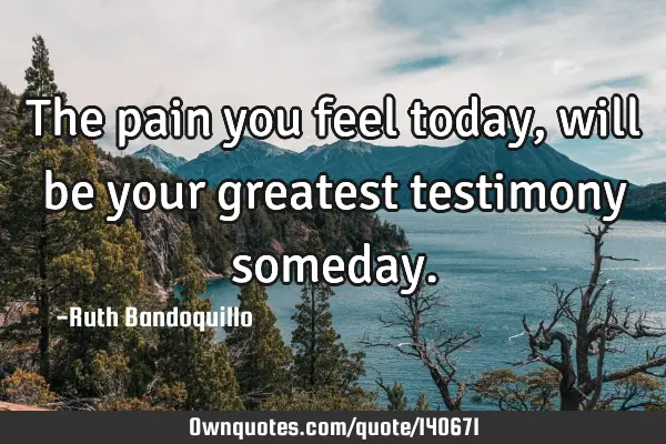 The pain you feel today, will be your greatest testimony