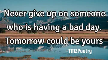 Never give up on someone who is having a bad day. Tomorrow could be yours