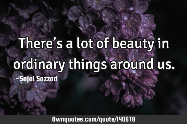 There’s a lot of beauty in ordinary things around