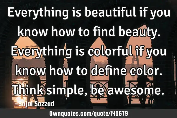 Everything is beautiful if you know how to find beauty. Everything is colorful if you know how to