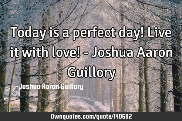 Today is a perfect day! Live it with love! - Joshua Aaron G