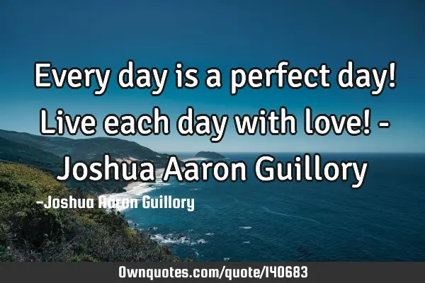 Every day is a perfect day! Live each day with love! - Joshua Aaron G
