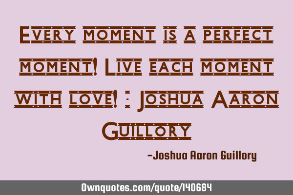 Every moment is a perfect moment! Live each moment with love! - Joshua Aaron G