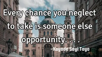 Every chance you neglect to take is someone else opportunity....