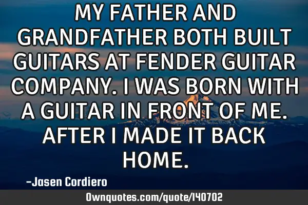 MY FATHER AND GRANDFATHER BOTH BUILT GUITARS AT FENDER GUITAR COMPANY. I WAS BORN WITH A GUITAR IN F