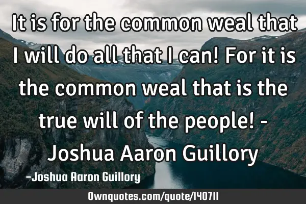 It is for the common weal that I will do all that I can! For it is the common weal that is the true