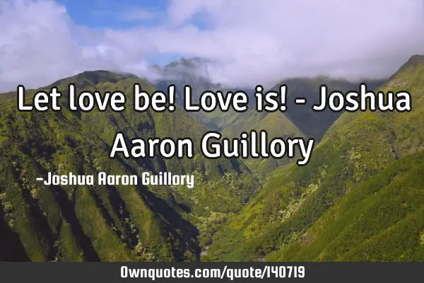 Let love be! Love is! - Joshua Aaron G