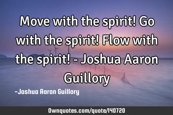 Move with the spirit! Go with the spirit! Flow with the spirit! - Joshua Aaron G