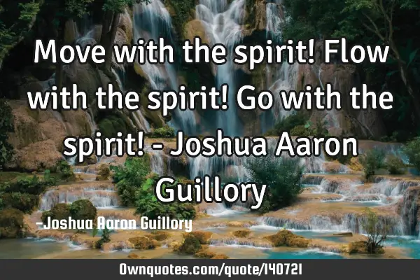 Move with the spirit! Flow with the spirit! Go with the spirit! - Joshua Aaron G