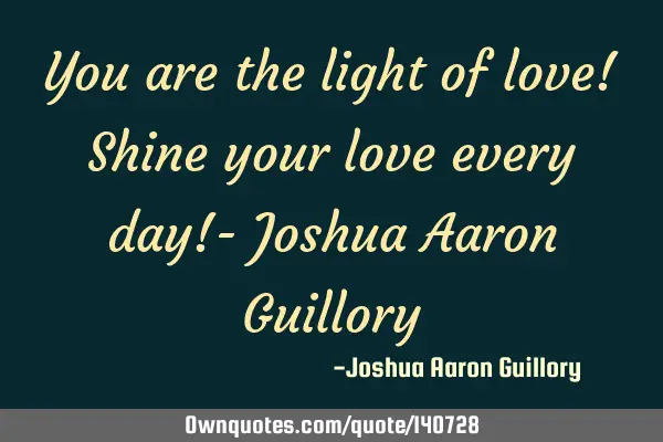 You are the light of love! Shine your love every day!- Joshua Aaron G