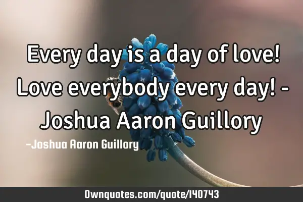 Every day is a day of love! Love everybody every day! - Joshua Aaron G