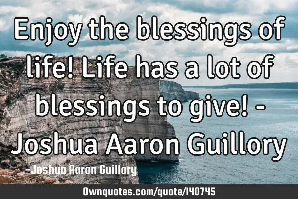 Enjoy the blessings of life! Life has a lot of blessings to give! - Joshua Aaron G