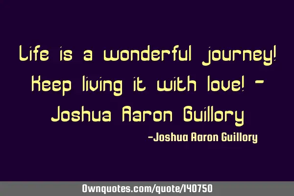Life is a wonderful journey! Keep living it with love! - Joshua Aaron G
