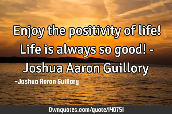 Enjoy the positivity of life! Life is always so good! - Joshua Aaron G
