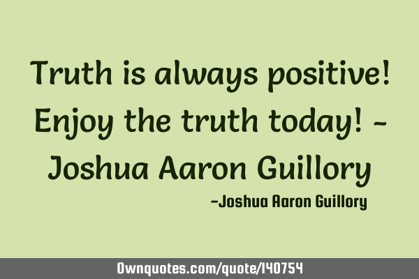Truth is always positive! Enjoy the truth today! - Joshua Aaron G
